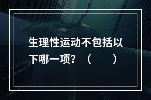 生理性运动不包括以下哪一项？（　　）