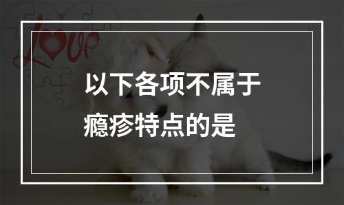 以下各项不属于瘾疹特点的是