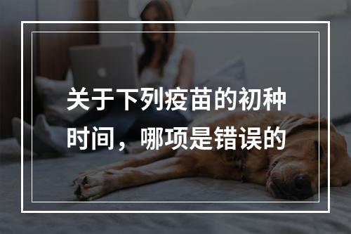 关于下列疫苗的初种时间，哪项是错误的