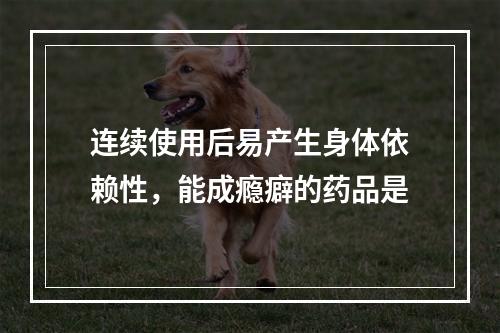 连续使用后易产生身体依赖性，能成瘾癖的药品是