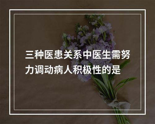 三种医患关系中医生需努力调动病人积极性的是