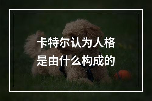 卡特尔认为人格是由什么构成的