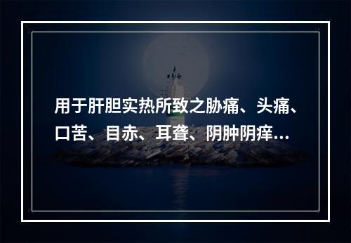 用于肝胆实热所致之胁痛、头痛、口苦、目赤、耳聋、阴肿阴痒等症