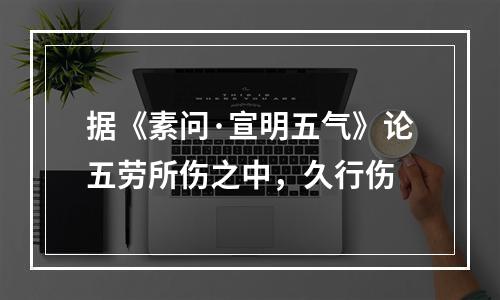 据《素问·宣明五气》论五劳所伤之中，久行伤