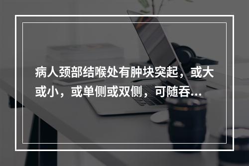 病人颈部结喉处有肿块突起，或大或小，或单侧或双侧，可随吞咽而