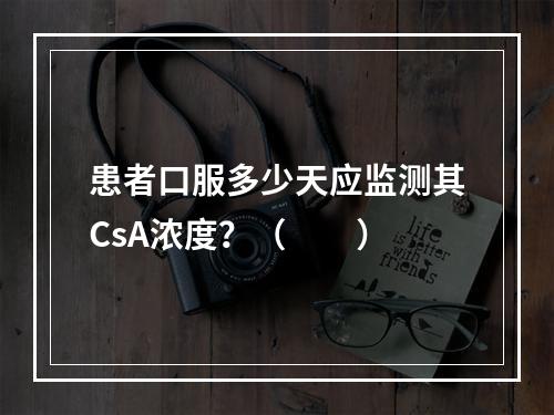 患者口服多少天应监测其CsA浓度？（　　）