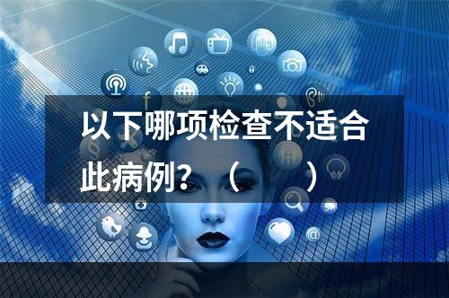 以下哪项检查不适合此病例？（　　）