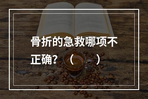 骨折的急救哪项不正确？（　　）