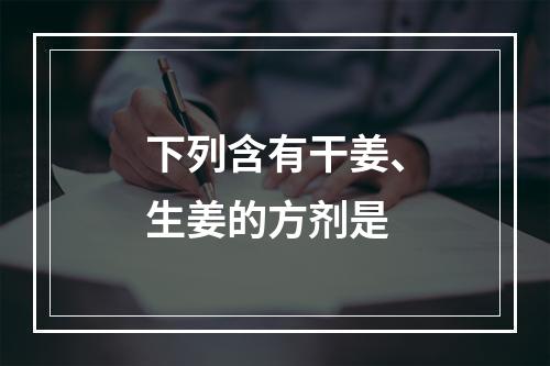 下列含有干姜、生姜的方剂是