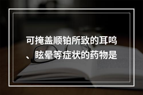 可掩盖顺铂所致的耳鸣、眩晕等症状的药物是