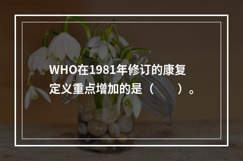 WHO在1981年修订的康复定义重点增加的是（　　）。