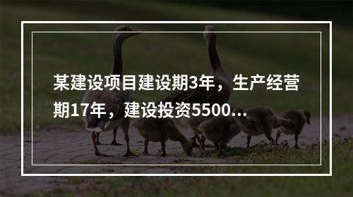 某建设项目建设期3年，生产经营期17年，建设投资5500万元