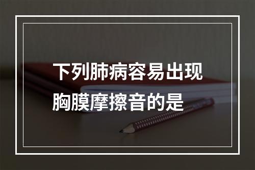 下列肺病容易出现胸膜摩擦音的是