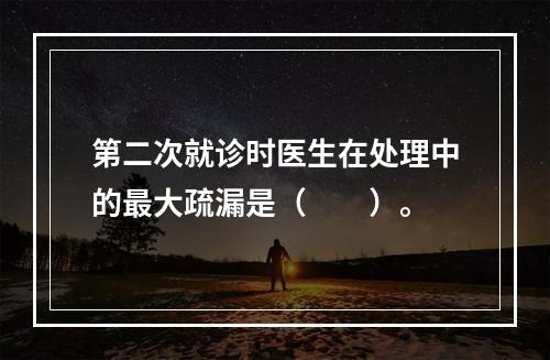 第二次就诊时医生在处理中的最大疏漏是（　　）。