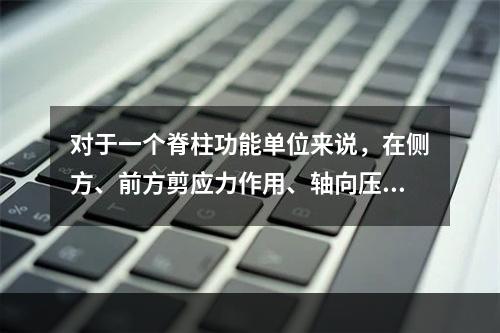 对于一个脊柱功能单位来说，在侧方、前方剪应力作用、轴向压缩