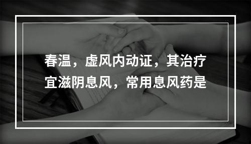 春温，虚风内动证，其治疗宜滋阴息风，常用息风药是