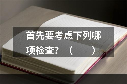 首先要考虑下列哪项检查？（　　）