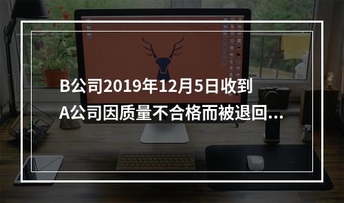 B公司2019年12月5日收到A公司因质量不合格而被退回的商