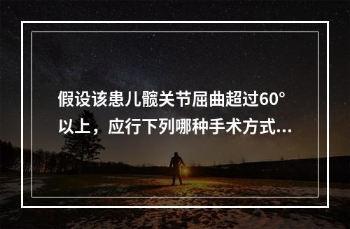 假设该患儿髋关节屈曲超过60°以上，应行下列哪种手术方式？（