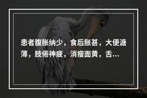 患者腹胀纳少，食后胀甚，大便溏薄，肢倦神疲，消瘦面黄，舌淡，