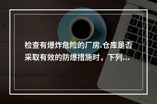 检查有爆炸危险的厂房.仓库是否采取有效的防爆措施时，下列检查