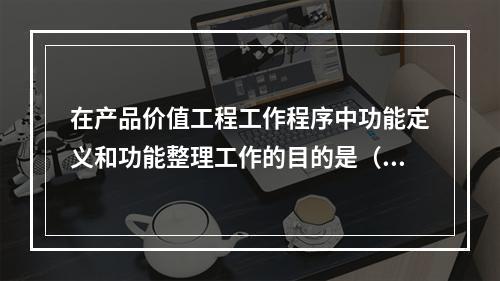 在产品价值工程工作程序中功能定义和功能整理工作的目的是（　）