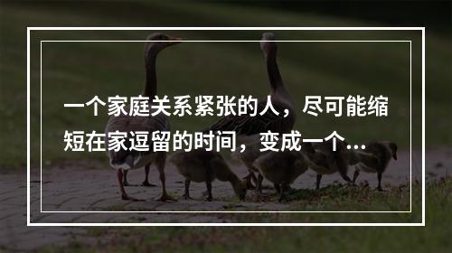 一个家庭关系紧张的人，尽可能缩短在家逗留的时间，变成一个“工