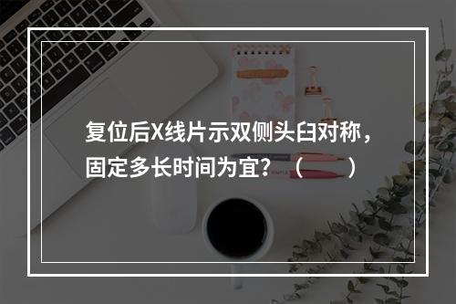 复位后X线片示双侧头臼对称，固定多长时间为宜？（　　）