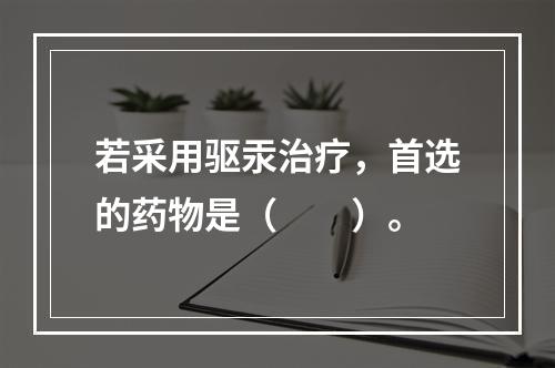 若采用驱汞治疗，首选的药物是（　　）。