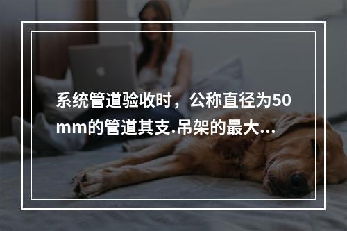 系统管道验收时，公称直径为50mm的管道其支.吊架的最大间距