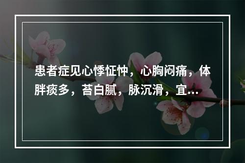 患者症见心悸怔忡，心胸闷痛，体胖痰多，苔白腻，脉沉滑，宜诊为