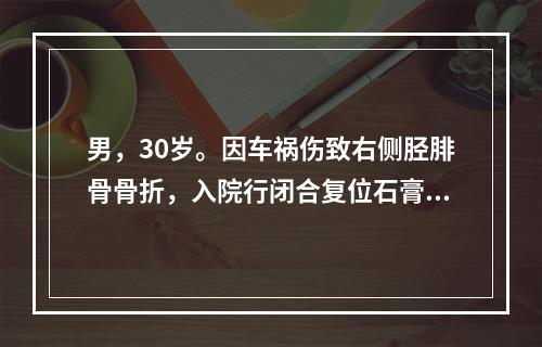 男，30岁。因车祸伤致右侧胫腓骨骨折，入院行闭合复位石膏外固