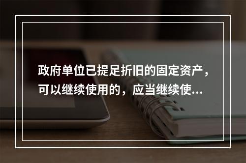 政府单位已提足折旧的固定资产，可以继续使用的，应当继续使用，