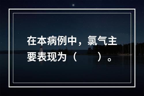 在本病例中，氯气主要表现为（　　）。