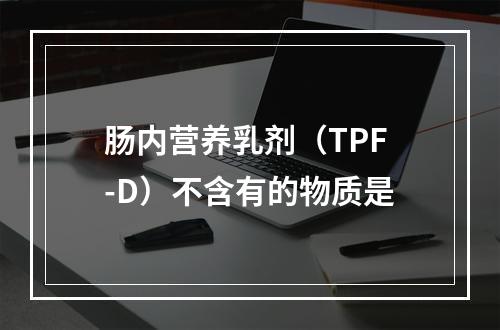 肠内营养乳剂（TPF-D）不含有的物质是