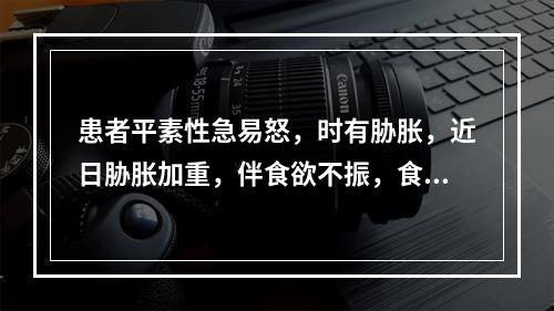 患者平素性急易怒，时有胁胀，近日胁胀加重，伴食欲不振，食后腹