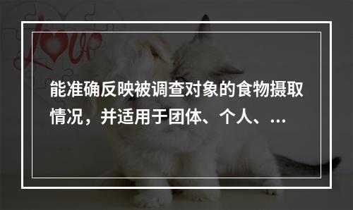 能准确反映被调查对象的食物摄取情况，并适用于团体、个人、家庭