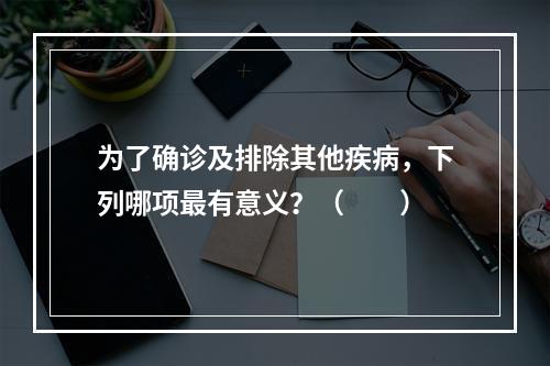 为了确诊及排除其他疾病，下列哪项最有意义？（　　）