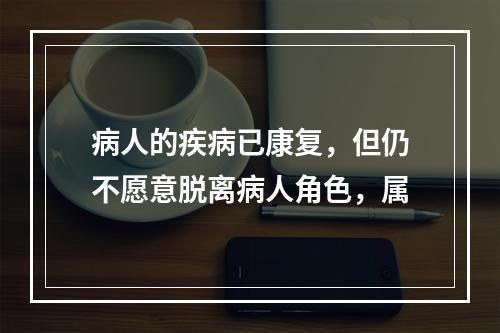 病人的疾病已康复，但仍不愿意脱离病人角色，属