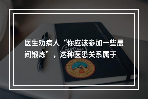 医生劝病人“你应该参加一些晨间锻炼”，这种医患关系属于