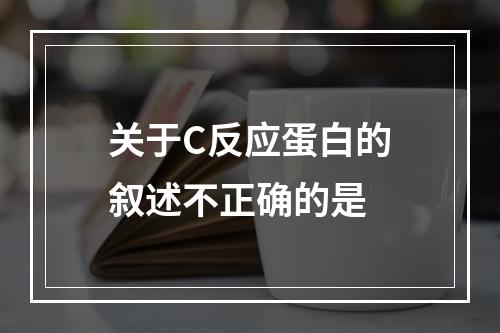 关于C反应蛋白的叙述不正确的是