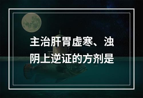 主治肝胃虚寒、浊阴上逆证的方剂是