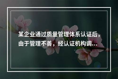 某企业通过质量管理体系认证后，由于管理不善，经认证机构调查作