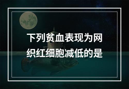 下列贫血表现为网织红细胞减低的是