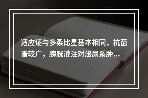 适应证与多柔比星基本相同，抗菌谱较广，膀胱灌注对泌尿系肿瘤也