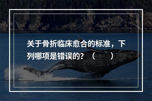 关于骨折临床愈合的标准，下列哪项是错误的？（　　）