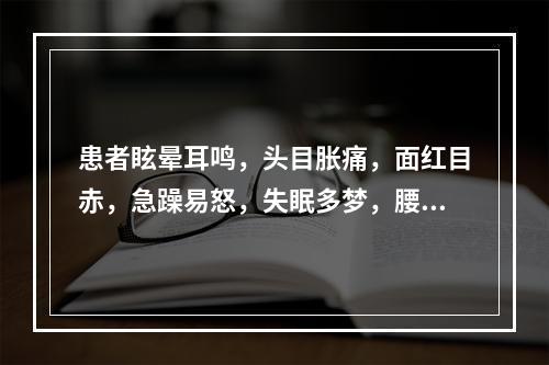 患者眩晕耳鸣，头目胀痛，面红目赤，急躁易怒，失眠多梦，腰膝酸