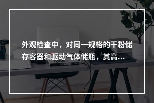 外观检查中，对同一规格的干粉储存容器和驱动气体储瓶，其高度差