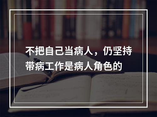 不把自己当病人，仍坚持带病工作是病人角色的