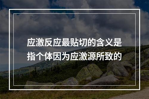 应激反应最贴切的含义是指个体因为应激源所致的